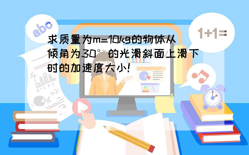 求质量为m=10kg的物体从倾角为30°的光滑斜面上滑下时的加速度大小!