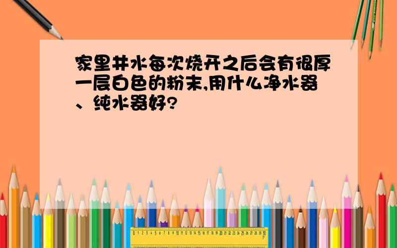 家里井水每次烧开之后会有很厚一层白色的粉末,用什么净水器、纯水器好?