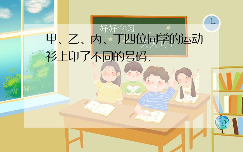 甲、乙、丙、丁四位同学的运动衫上印了不同的号码.