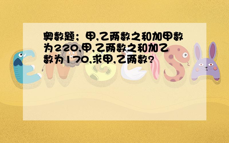 奥数题；甲,乙两数之和加甲数为220,甲,乙两数之和加乙数为170,求甲,乙两数?