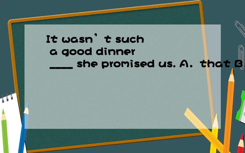 It wasn’t such a good dinner ____ she promised us. A．that B．