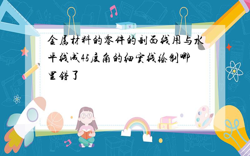 金属材料的零件的剖面线用与水平线成45度角的细实线绘制哪里错了