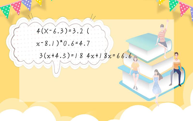 4(X-6.3)=3.2 (x-8.1)*0.6=4.7 3(x+4.5)=18 4x+18x=66.6