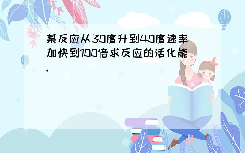 某反应从30度升到40度速率加快到100倍求反应的活化能.