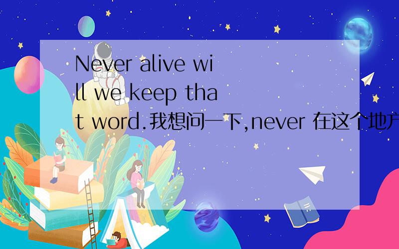 Never alive will we keep that word.我想问一下,never 在这个地方时否定词前置,