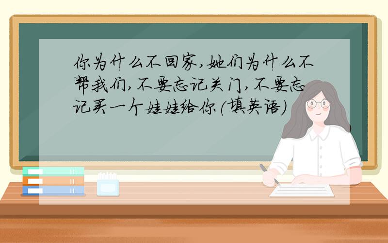 你为什么不回家,她们为什么不帮我们,不要忘记关门,不要忘记买一个娃娃给你(填英语)