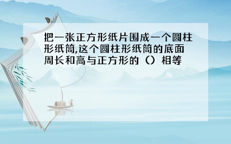 把一张正方形纸片围成一个圆柱形纸筒,这个圆柱形纸筒的底面周长和高与正方形的（）相等