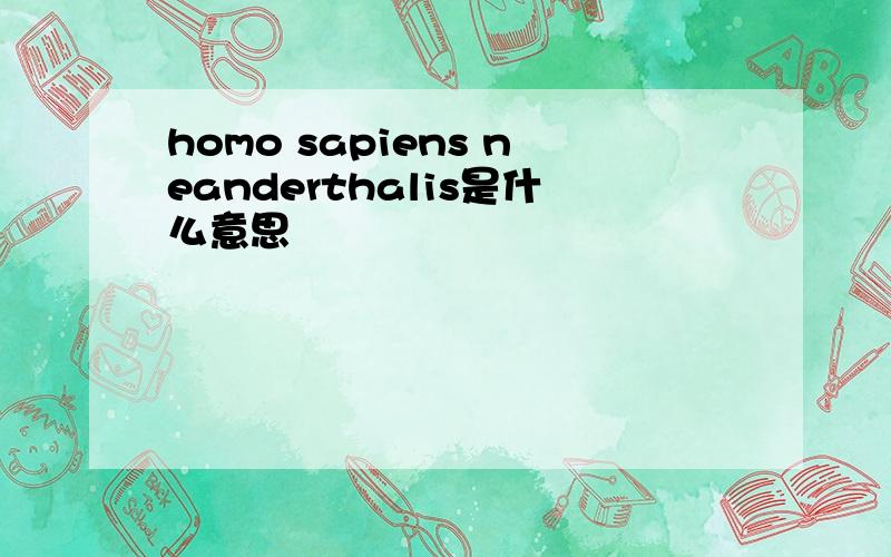 homo sapiens neanderthalis是什么意思