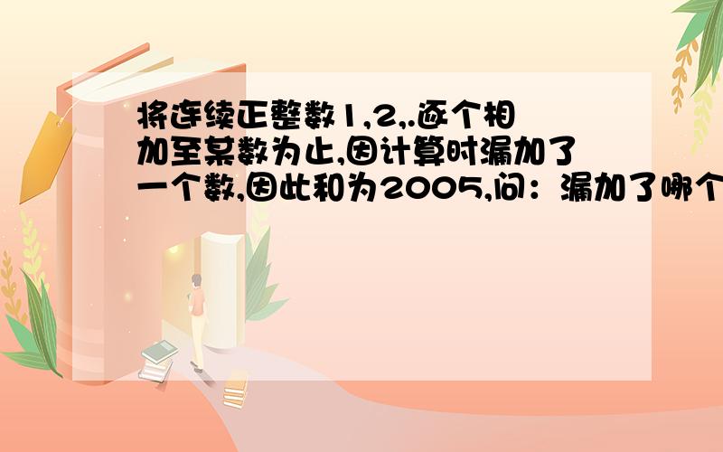 将连续正整数1,2,.逐个相加至某数为止,因计算时漏加了一个数,因此和为2005,问：漏加了哪个数?