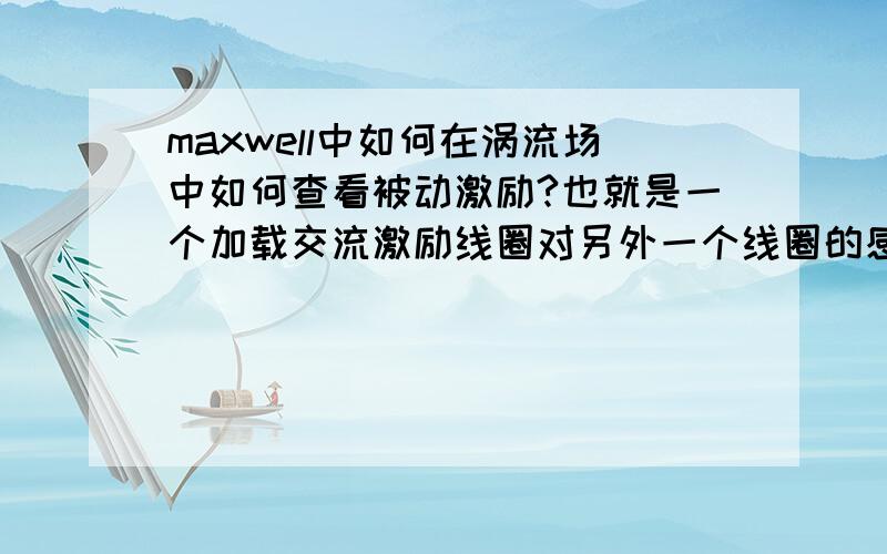 maxwell中如何在涡流场中如何查看被动激励?也就是一个加载交流激励线圈对另外一个线圈的感应电流?