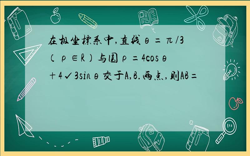 在极坐标系中,直线θ=π/3（ρ∈R）与圆ρ=4cosθ+4√3sinθ交于A,B.两点,则AB=