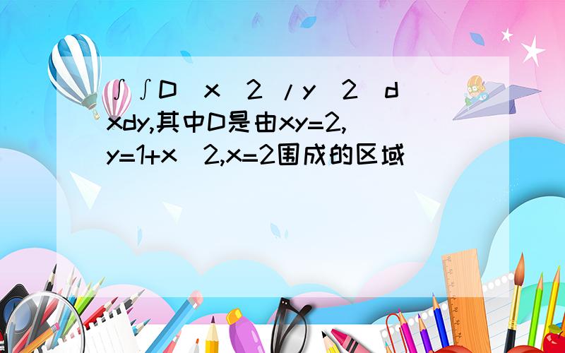 ∫∫D（x^2 /y^2)dxdy,其中D是由xy=2,y=1+x^2,x=2围成的区域