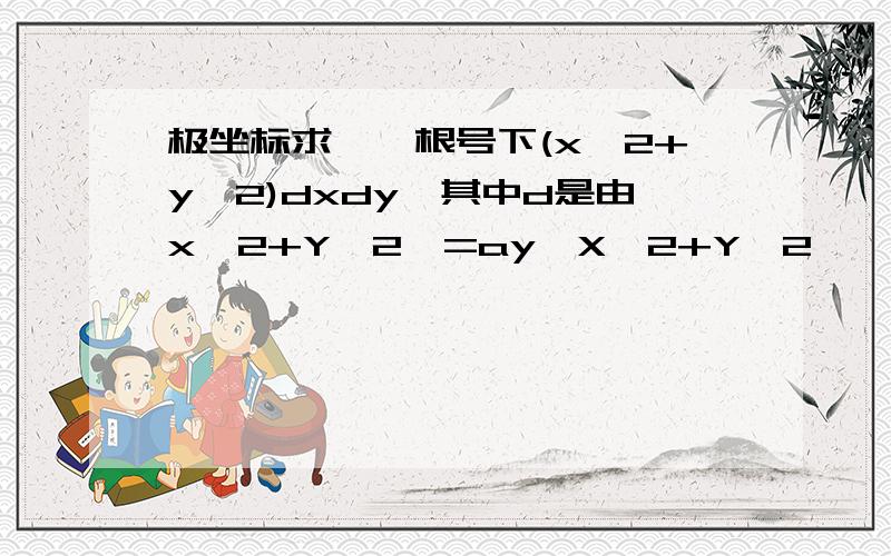 极坐标求∫∫根号下(x^2+y^2)dxdy,其中d是由x^2+Y^2>=ay,X^2+Y^2