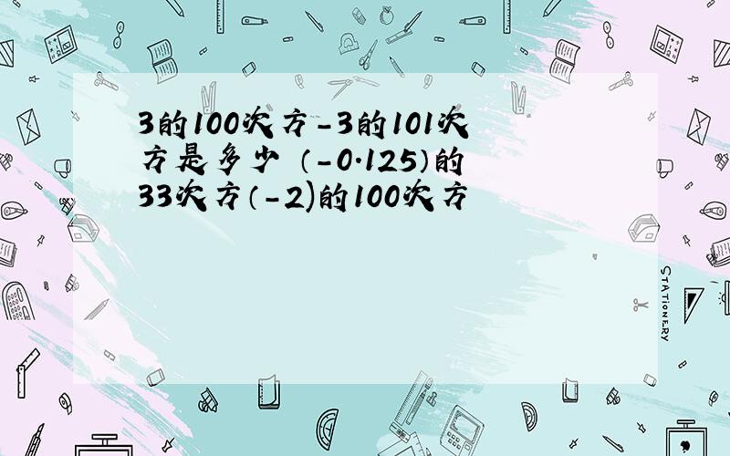 3的100次方-3的101次方是多少 （-0.125）的33次方（-2)的100次方