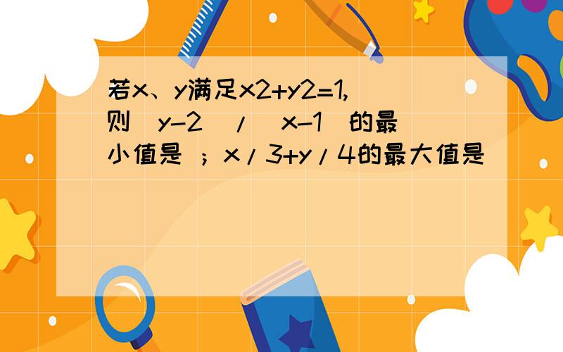 若x、y满足x2+y2=1,则(y-2)/(x-1)的最小值是 ；x/3+y/4的最大值是