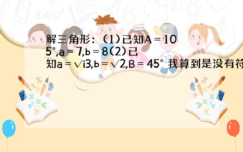 解三角形：(1)已知A＝105°,a＝7,b＝8(2)已知a＝√i3,b＝√2,B＝45° 我算到是没有符合条件的三角形