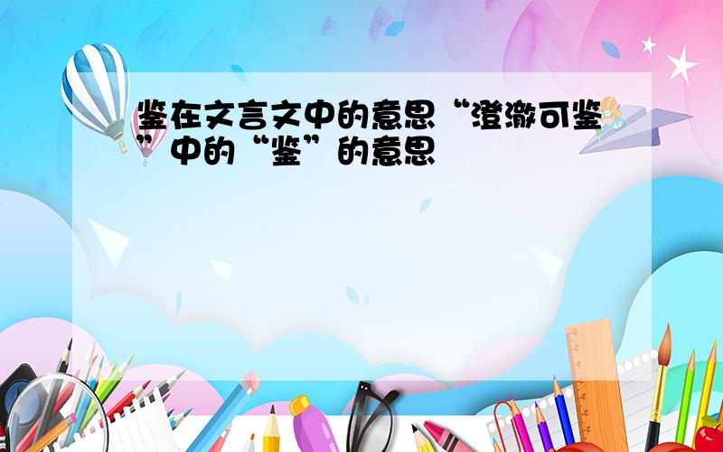 鉴在文言文中的意思“澄澈可鉴”中的“鉴”的意思