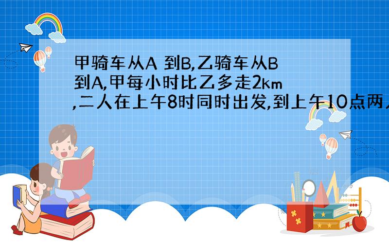 甲骑车从A 到B,乙骑车从B到A,甲每小时比乙多走2km,二人在上午8时同时出发,到上午10点两人还相距36km,到中午