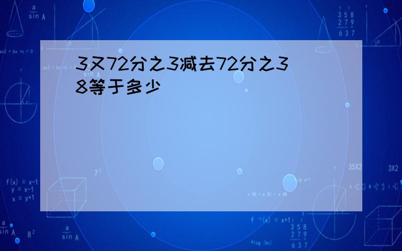 3又72分之3减去72分之38等于多少