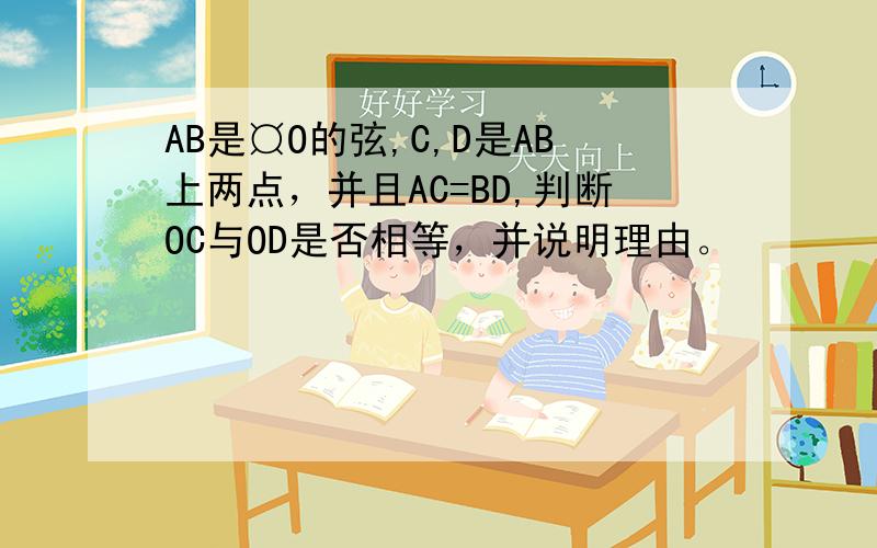 AB是¤O的弦,C,D是AB上两点，并且AC=BD,判断OC与OD是否相等，并说明理由。