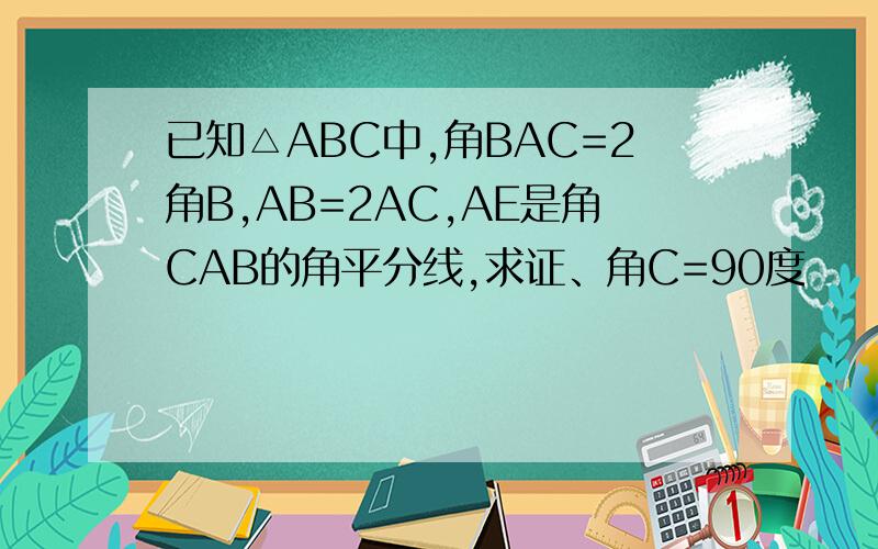 已知△ABC中,角BAC=2角B,AB=2AC,AE是角CAB的角平分线,求证、角C=90度