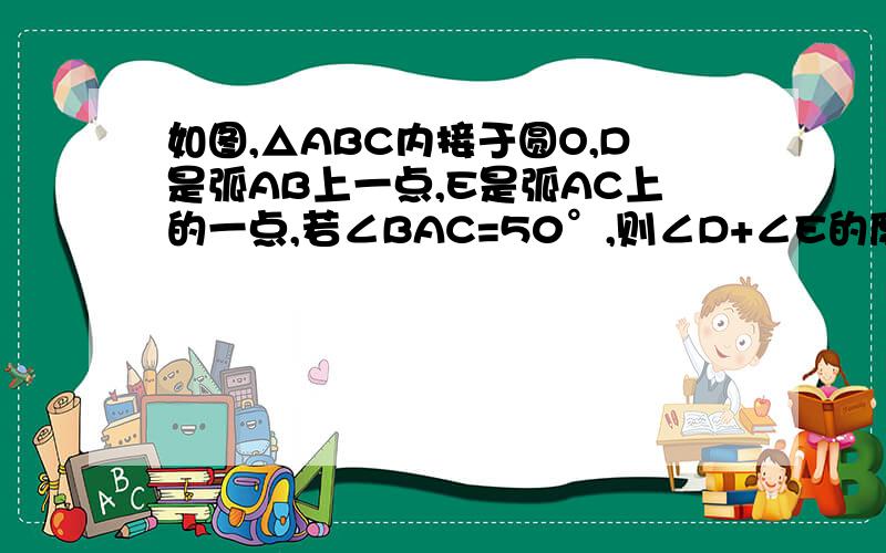 如图,△ABC内接于圆O,D是弧AB上一点,E是弧AC上的一点,若∠BAC=50°,则∠D+∠E的度数为