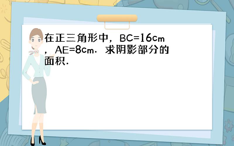 在正三角形中，BC=16cm，AE=8cm．求阴影部分的面积．