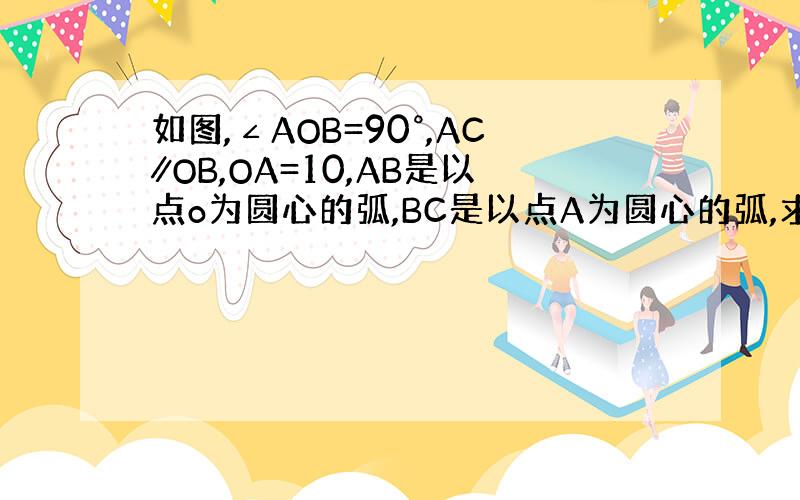 如图,∠AOB=90°,AC∥OB,OA=10,AB是以点o为圆心的弧,BC是以点A为圆心的弧,求阴影部分的面积