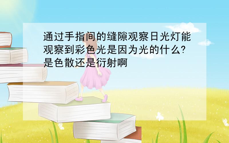 通过手指间的缝隙观察日光灯能观察到彩色光是因为光的什么?是色散还是衍射啊