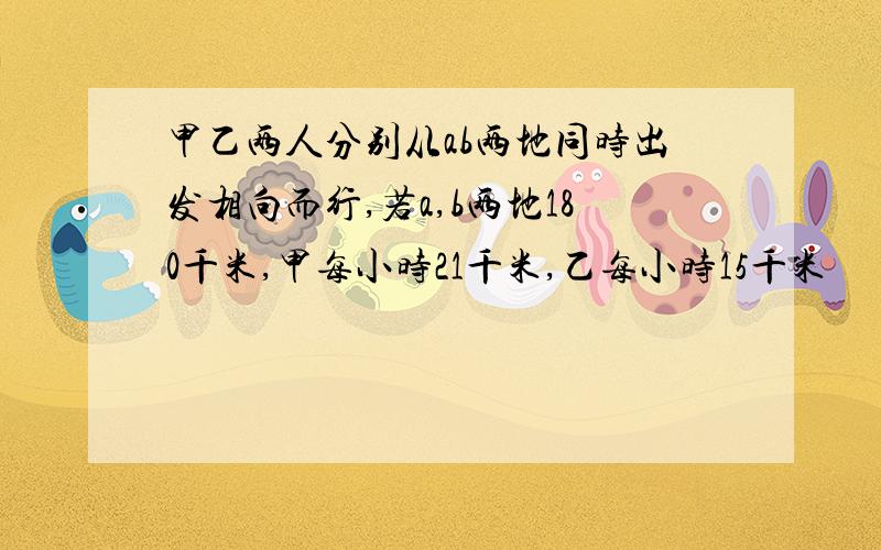 甲乙两人分别从ab两地同时出发相向而行,若a,b两地180千米,甲每小时21千米,乙每小时15千米