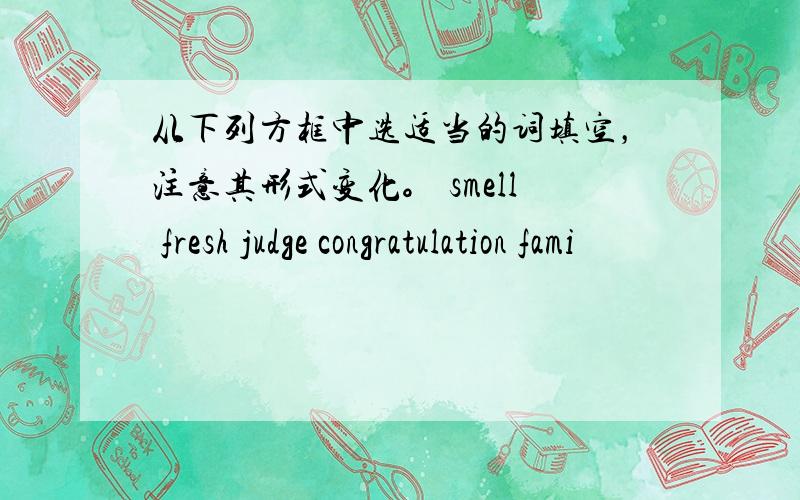 从下列方框中选适当的词填空，注意其形式变化。 smell fresh judge congratulation fami