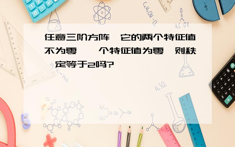 任意三阶方阵,它的两个特征值不为零,一个特征值为零,则秩一定等于2吗?