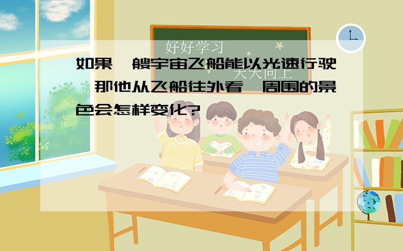 如果一艘宇宙飞船能以光速行驶,那他从飞船往外看,周围的景色会怎样变化?