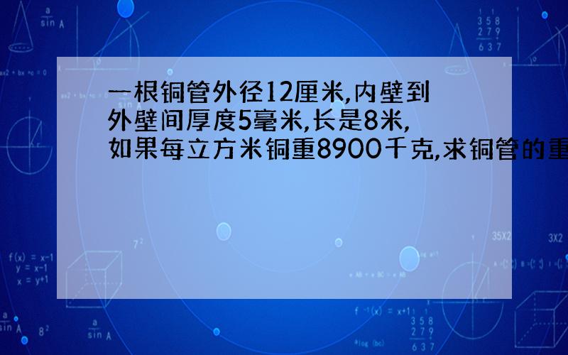 一根铜管外径12厘米,内壁到外壁间厚度5毫米,长是8米,如果每立方米铜重8900千克,求铜管的重量?