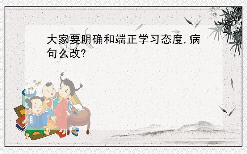 大家要明确和端正学习态度,病句么改?