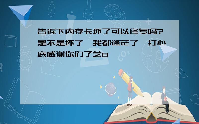 告诉下内存卡坏了可以修复吗?是不是坏了　我都迷茫了,打心底感谢你们了艺8