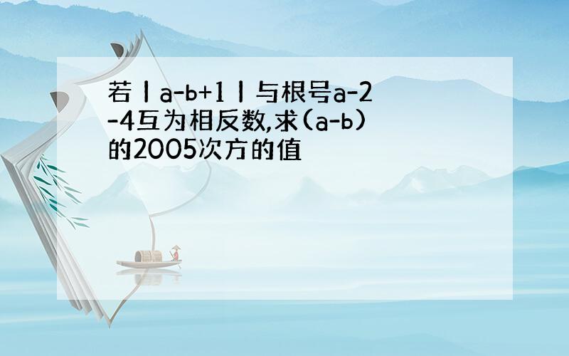 若丨a-b+1丨与根号a-2-4互为相反数,求(a-b)的2005次方的值