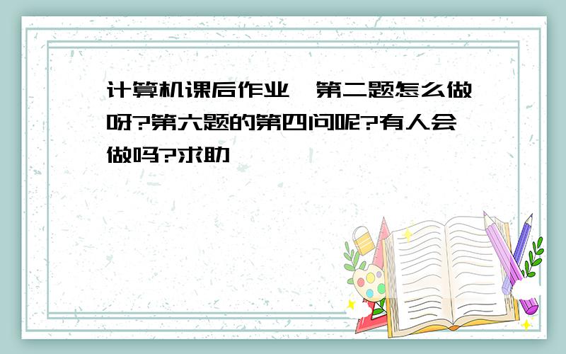 计算机课后作业,第二题怎么做呀?第六题的第四问呢?有人会做吗?求助