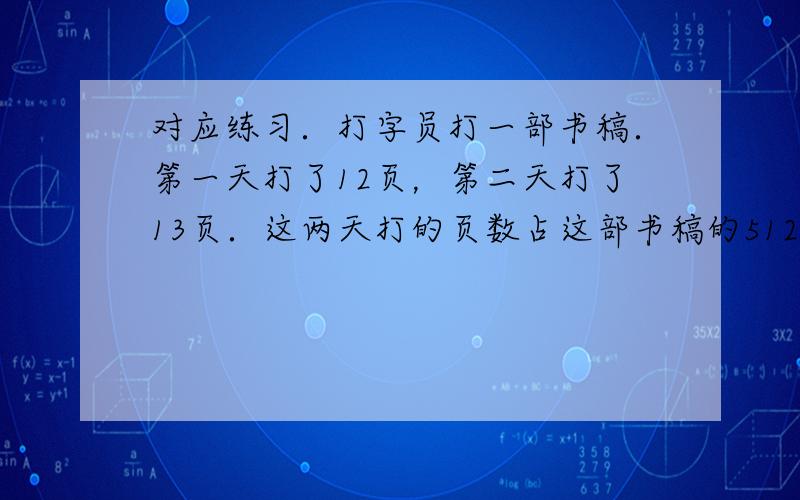 对应练习．打字员打一部书稿．第一天打了12页，第二天打了13页．这两天打的页数占这部书稿的512