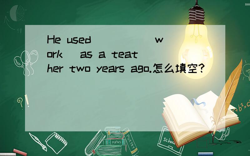 He used ____(work) as a teather two years ago.怎么填空?