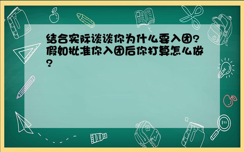 结合实际谈谈你为什么要入团?假如批准你入团后你打算怎么做?