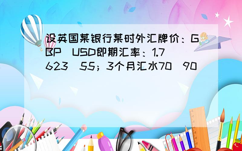 设英国某银行某时外汇牌价：GBP／USD即期汇率：1.7623／55；3个月汇水70／90