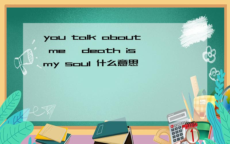 you talk about me, death is my soul 什么意思