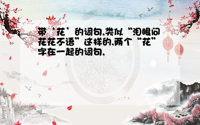 带‘花’的词句,类似“泪眼问花花不语”这样的,两个“花”字在一起的词句,