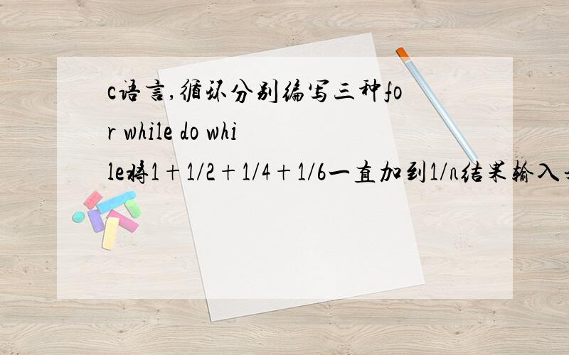 c语言,循环分别编写三种for while do while将1+1/2+1/4+1/6一直加到1/n结果输入来.当n为