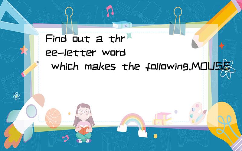 Find out a three-letter word which makes the following.MOUSE