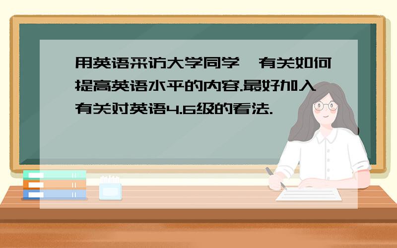 用英语采访大学同学,有关如何提高英语水平的内容.最好加入有关对英语4.6级的看法.