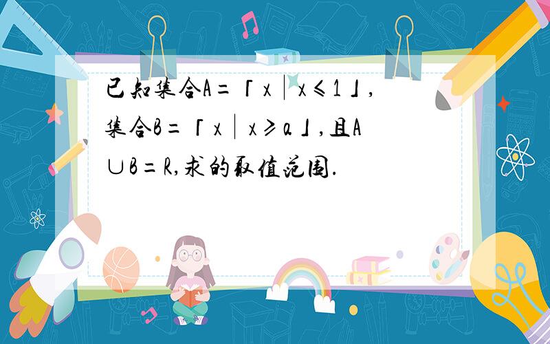 已知集合A=「x∣x≤1」,集合B=「x∣x≥a」,且A∪B=R,求的取值范围.