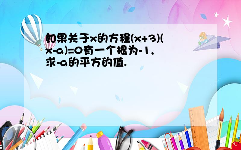 如果关于x的方程(x+3)(x-a)=0有一个根为-1,求-a的平方的值.