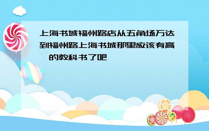 上海书城福州路店从五角场万达到福州路上海书城那里应该有高一的教科书了吧